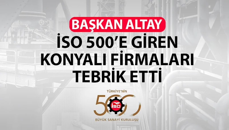 BAŞKAN ALTAY İSO 500’E GİREN KONYALI FİRMALARI TEBRİK ETTİ