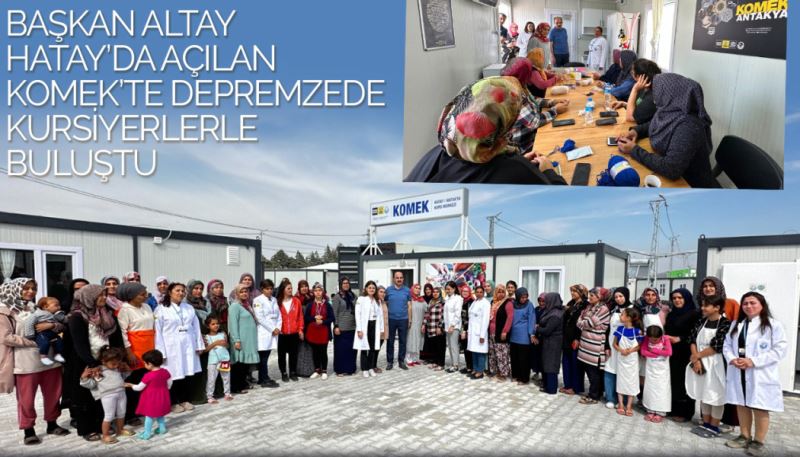 BAŞKAN ALTAY HATAY’DA AÇILAN KOMEK’TE DEPREMZEDE KURSİYERLERLE BULUŞTU
