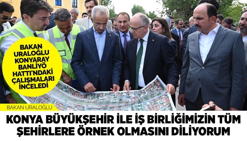 BAKAN URALOĞLU: “KONYA BÜYÜKŞEHİR İLE İŞ BİRLİĞİMİZİN TÜM ŞEHİRLERE ÖRNEK OLMASINI DİLİYORUM”