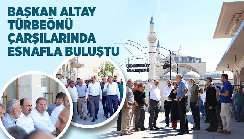 BAŞKAN ALTAY TÜRBEÖNÜ ÇARŞILARINDA ESNAFLA BULUŞTU
