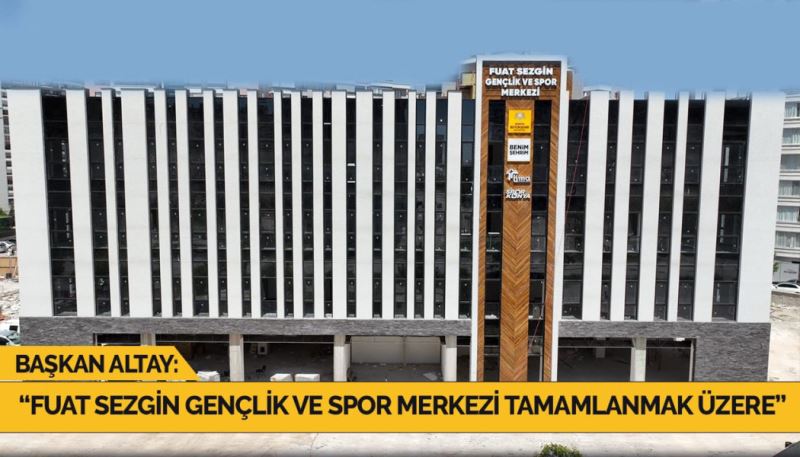 BAŞKAN ALTAY: “FUAT SEZGİN GENÇLİK VE SPOR MERKEZİ TAMAMLANMAK ÜZERE”
