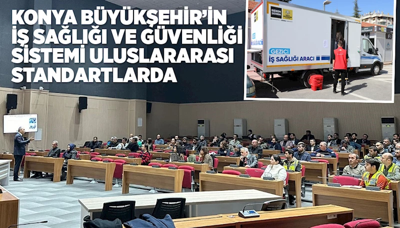 KONYA BÜYÜKŞEHİR’İN İŞ SAĞLIĞI VE GÜVENLİĞİ SİSTEMİ ULUSLARARASI STANDARTLARDA