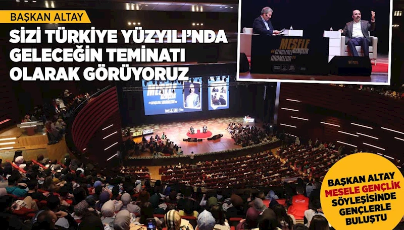 BAŞKAN ALTAY: “SİZİ TÜRKİYE YÜZYILI’NDA GELECEĞİN TEMİNATI OLARAK GÖRÜYORUZ”