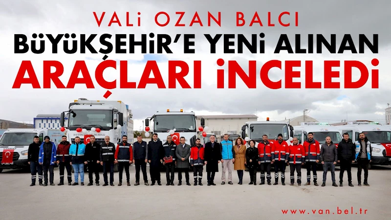 VALİ OZAN BALCI BÜYÜKŞEHİR’E YENİ ALINAN ARAÇLARI İNCELEDİ