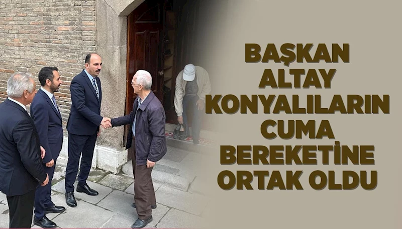 BAŞKAN ALTAY KONYALILARIN CUMA BEREKETİNE ORTAK OLDU