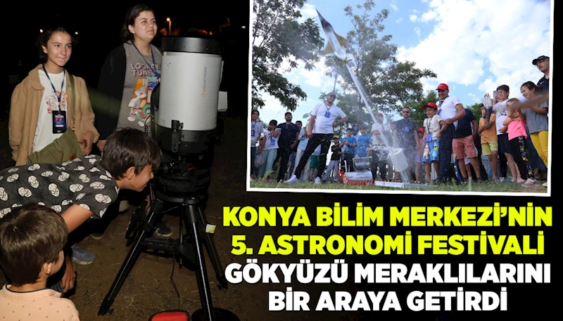 KONYA BİLİM MERKEZİ’NİN 5. ASTRONOMİ FESTİVALİ GÖKYÜZÜ MERAKLILARINI BİR ARAYA GETİRDİ