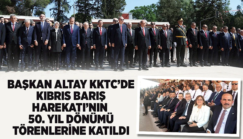 BAŞKAN ALTAY KKTC’DE KIBRIS BARIŞ HAREKATI’NIN 50. YIL DÖNÜMÜ TÖRENLERİNE KATILDI
