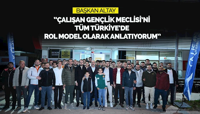 BAŞKAN ALTAY: “ÇALIŞAN GENÇLİK MECLİSİ’Nİ TÜM TÜRKİYE’DE ROL MODEL OLARAK ANLATIYORUM”
