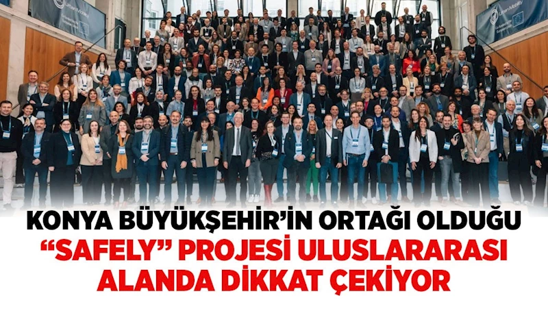 KONYA BÜYÜKŞEHİR’İN ORTAĞI OLDUĞU “SAFELY” PROJESİ ULUSLARARASI ALANDA DİKKAT ÇEKİYOR