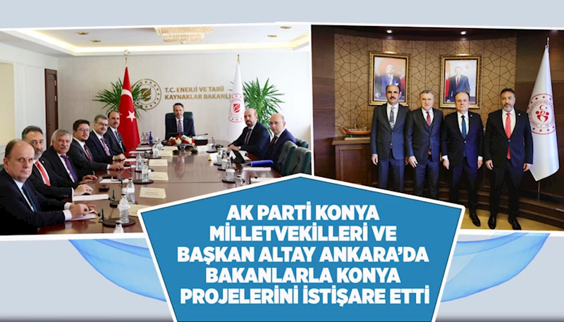 AK PARTİ KONYA MİLLETVEKİLLERİ VE BAŞKAN ALTAY ANKARA’DA BAKANLARLA KONYA PROJELERİNİ İSTİŞARE ETTİ