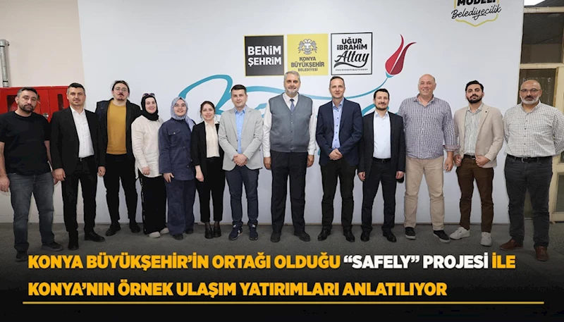 KONYA BÜYÜKŞEHİR’İN ORTAĞI OLDUĞU “SAFELY” PROJESİ İLE KONYA’NIN ÖRNEK ULAŞIM YATIRIMLARI ANLATILIYOR
