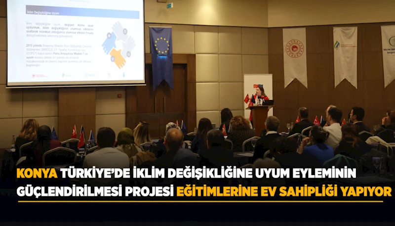 KONYA, TÜRKİYE’DE İKLİM DEĞİŞİKLİĞİNE UYUM EYLEMİNİN GÜÇLENDİRİLMESİ PROJESİ EĞİTİMLERİNE EV SAHİPLİĞİ YAPIYOR