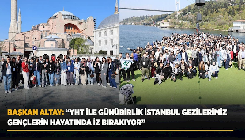 BAŞKAN ALTAY:  “YHT İLE GÜNÜBİRLİK İSTANBUL GEZİLERİMİZ GENÇLERİN HAYATINDA İZ BIRAKIYOR”