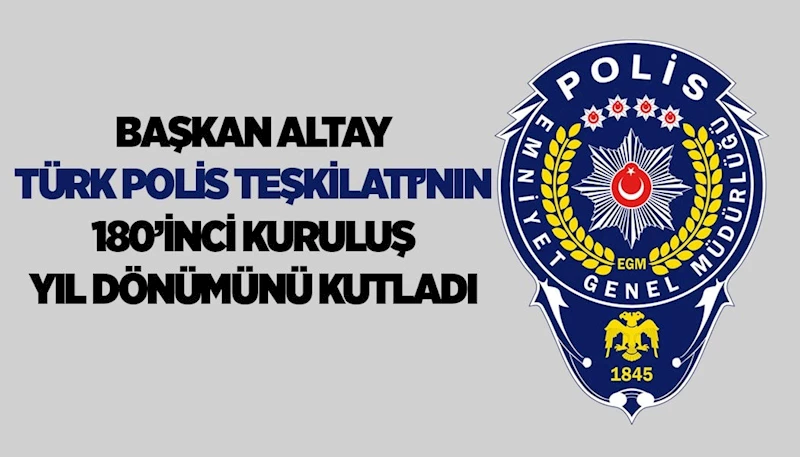 BAŞKAN ALTAY TÜRK POLİS TEŞKİLATI’NIN 180’İNCİ KURULUŞ YIL DÖNÜMÜNÜ KUTLADI