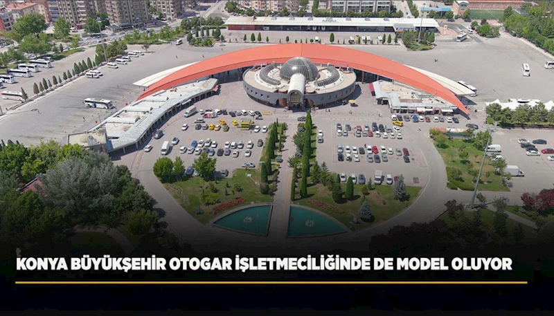 KONYA BÜYÜKŞEHİR OTOGAR İŞLETMECİLİĞİNDE DE MODEL OLUYOR