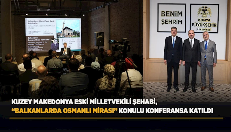 KUZEY MAKEDONYA ESKİ MİLLETVEKİLİ ŞEHABİ, “BALKANLARDA OSMANLI MİRASI” KONULU KONFERANSA KATILDI